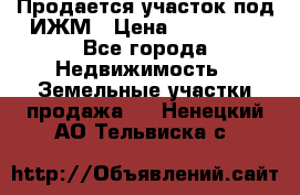 Продается участок под ИЖМ › Цена ­ 500 000 - Все города Недвижимость » Земельные участки продажа   . Ненецкий АО,Тельвиска с.